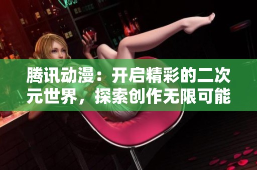 腾讯动漫：开启精彩的二次元世界，探索创作无限可能