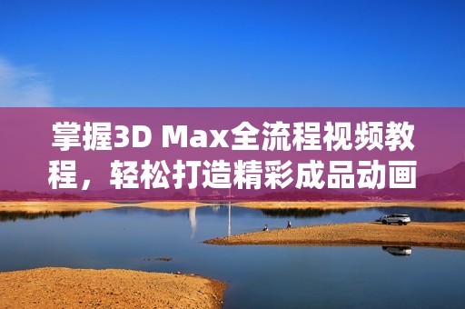 掌握3D Max全流程视频教程，轻松打造精彩成品动画