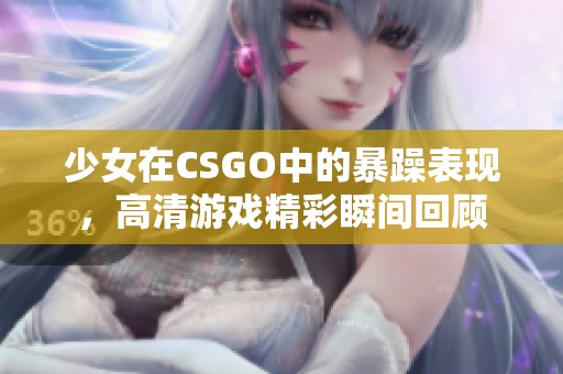 少女在CSGO中的暴躁表现，高清游戏精彩瞬间回顾