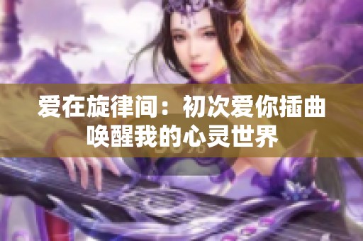 爱在旋律间：初次爱你插曲唤醒我的心灵世界