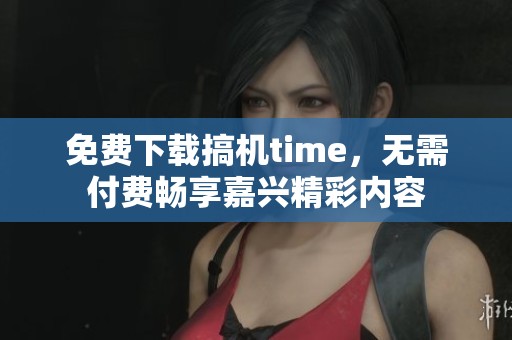 免费下载搞机time，无需付费畅享嘉兴精彩内容