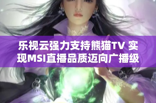 乐视云强力支持熊猫TV 实现MSI直播品质迈向广播级水平