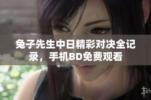 兔子先生中日精彩对决全记录，手机BD免费观看