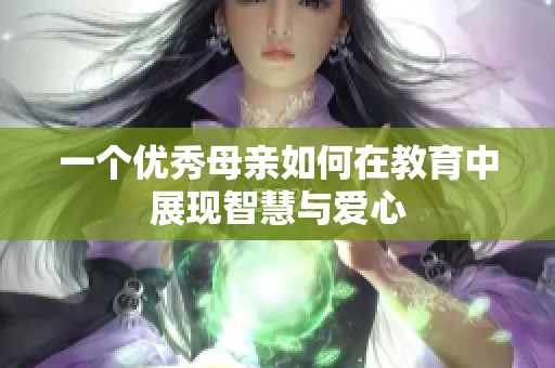 一个优秀母亲如何在教育中展现智慧与爱心