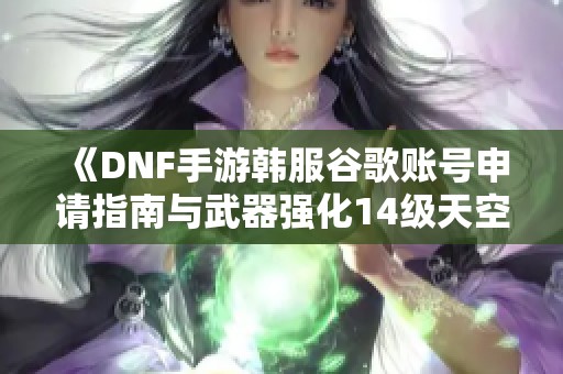 《DNF手游韩服谷歌账号申请指南与武器强化14级天空装备解析》