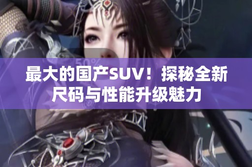 最大的国产SUV！探秘全新尺码与性能升级魅力