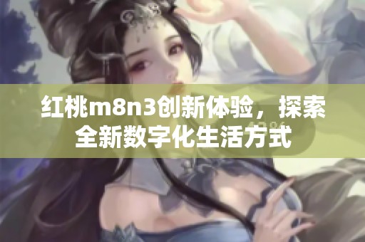 红桃m8n3创新体验，探索全新数字化生活方式