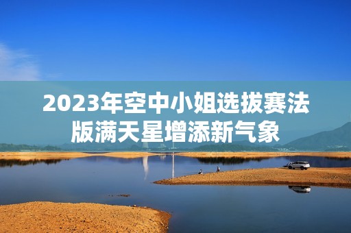 2023年空中小姐选拔赛法版满天星增添新气象