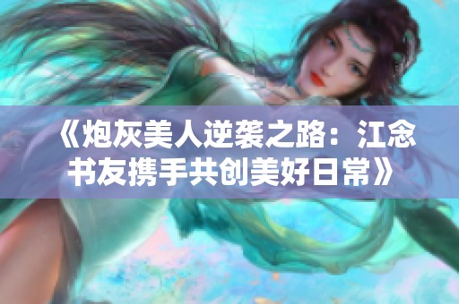 《炮灰美人逆袭之路：江念书友携手共创美好日常》