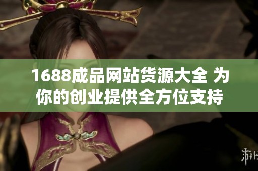 1688成品网站货源大全 为你的创业提供全方位支持