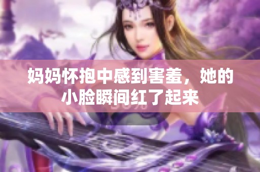 妈妈怀抱中感到害羞，她的小脸瞬间红了起来