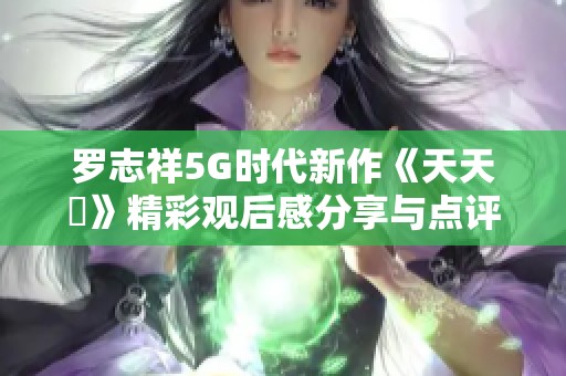 罗志祥5G时代新作《天天奭》精彩观后感分享与点评