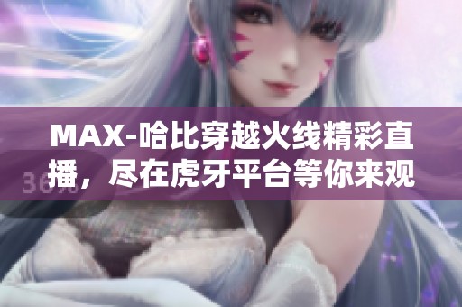 MAX-哈比穿越火线精彩直播，尽在虎牙平台等你来观看