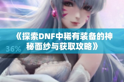 《探索DNF中稀有装备的神秘面纱与获取攻略》