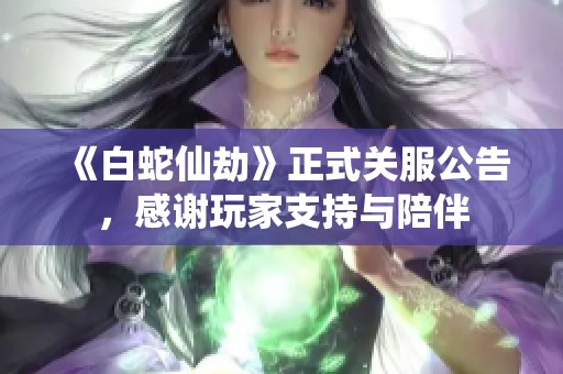 《白蛇仙劫》正式关服公告，感谢玩家支持与陪伴