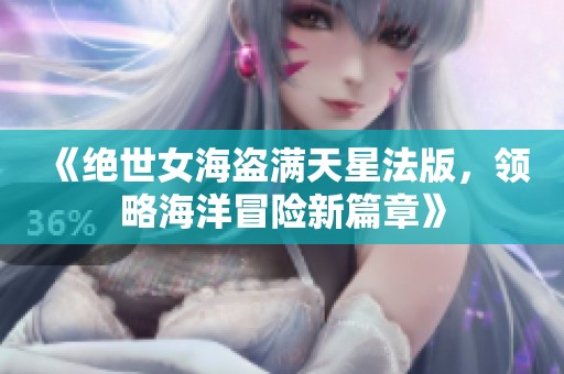 《绝世女海盗满天星法版，领略海洋冒险新篇章》