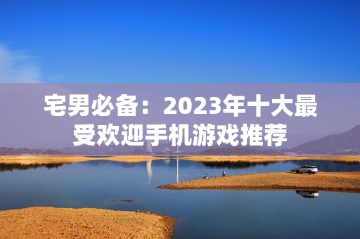 宅男必备：2023年十大最受欢迎手机游戏推荐