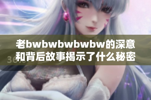 老bwbwbwbwbw的深意和背后故事揭示了什么秘密