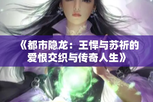 《都市隐龙：王悍与苏祈的爱恨交织与传奇人生》