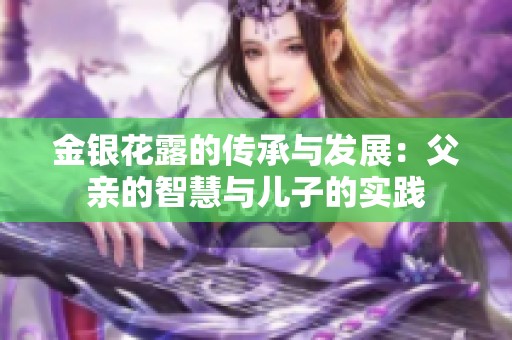 金银花露的传承与发展：父亲的智慧与儿子的实践