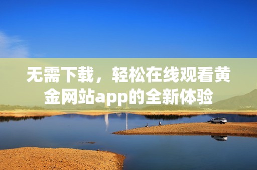 无需下载，轻松在线观看黄金网站app的全新体验