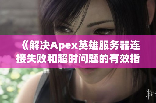 《解决Apex英雄服务器连接失败和超时问题的有效指南》