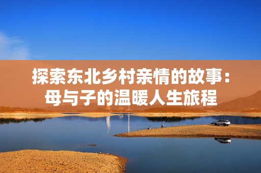 探索东北乡村亲情的故事：母与子的温暖人生旅程