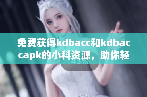 免费获得kdbacc和kdbaccapk的小科资源，助你轻松学习