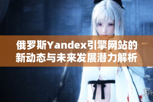 俄罗斯Yandex引擎网站的新动态与未来发展潜力解析