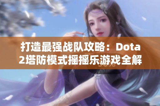 打造最强战队攻略：Dota2塔防模式摇摇乐游戏全解析