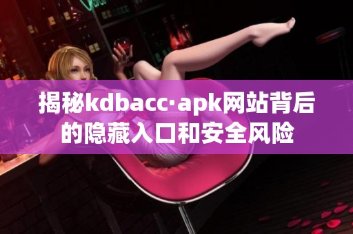 揭秘kdbacc·apk网站背后的隐藏入口和安全风险