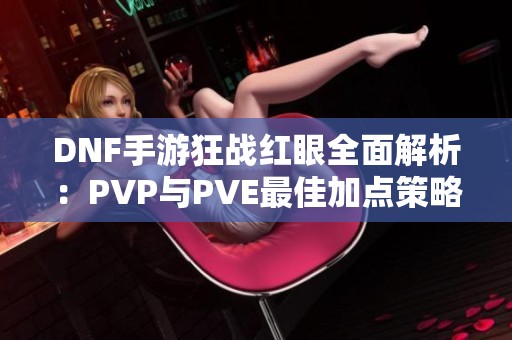 DNF手游狂战红眼全面解析：PVP与PVE最佳加点策略推荐