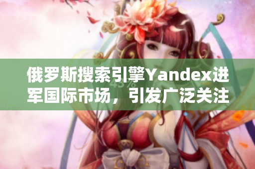 俄罗斯搜索引擎Yandex进军国际市场，引发广泛关注