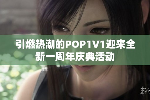 引燃热潮的POP1∨1迎来全新一周年庆典活动