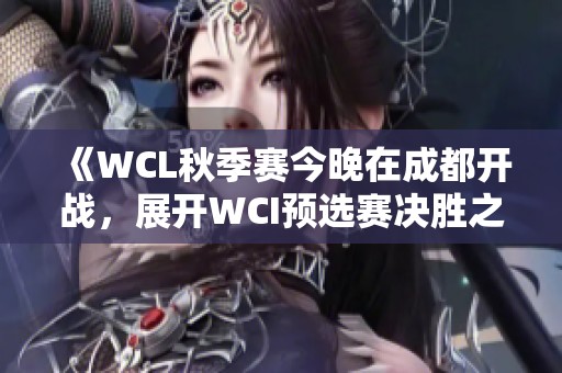 《WCL秋季赛今晚在成都开战，展开WCI预选赛决胜之战》