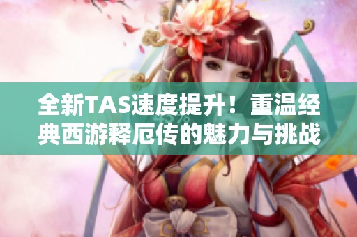 全新TAS速度提升！重温经典西游释厄传的魅力与挑战