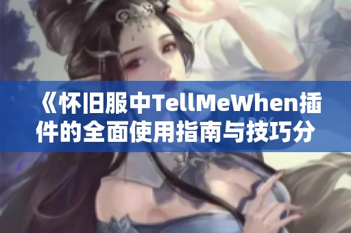 《怀旧服中TellMeWhen插件的全面使用指南与技巧分享》