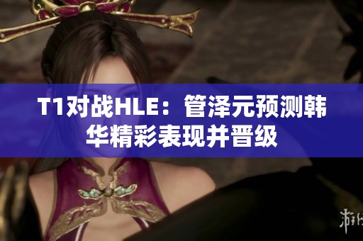 T1对战HLE：管泽元预测韩华精彩表现并晋级