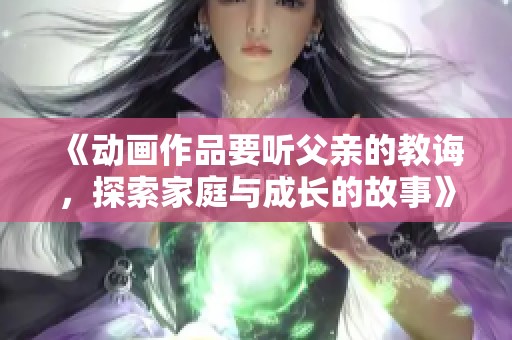 《动画作品要听父亲的教诲，探索家庭与成长的故事》