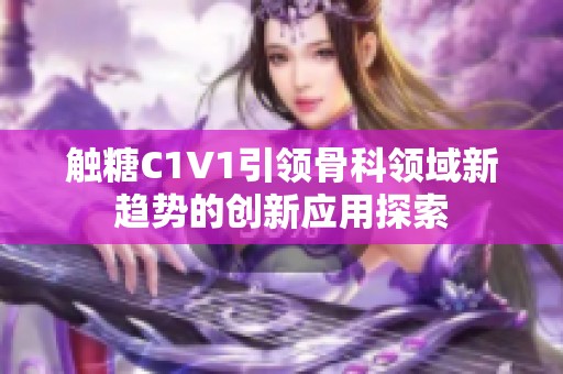 触糖C1V1引领骨科领域新趋势的创新应用探索