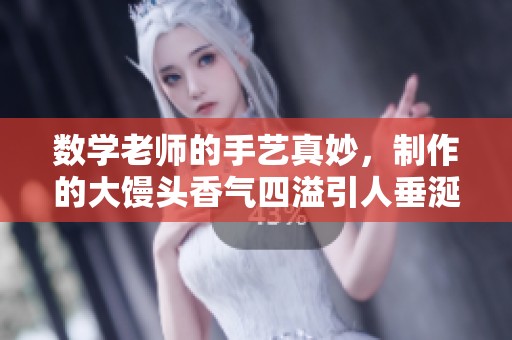 数学老师的手艺真妙，制作的大馒头香气四溢引人垂涎