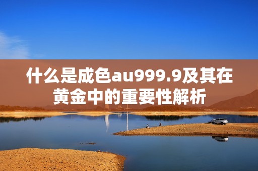 什么是成色au999.9及其在黄金中的重要性解析