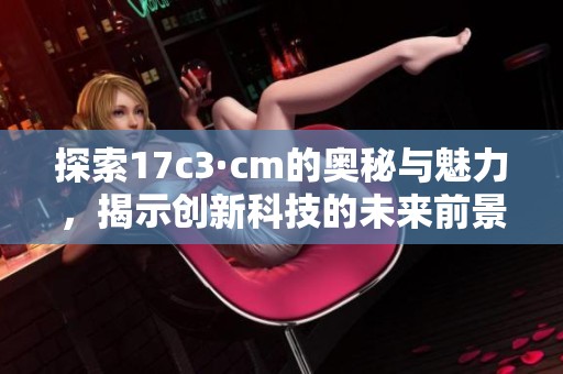 探索17c3·cm的奥秘与魅力，揭示创新科技的未来前景