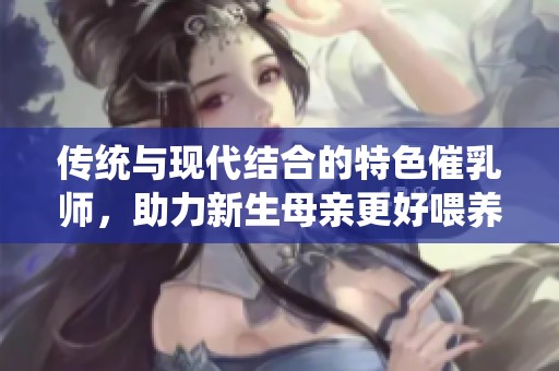 传统与现代结合的特色催乳师，助力新生母亲更好喂养宝宝