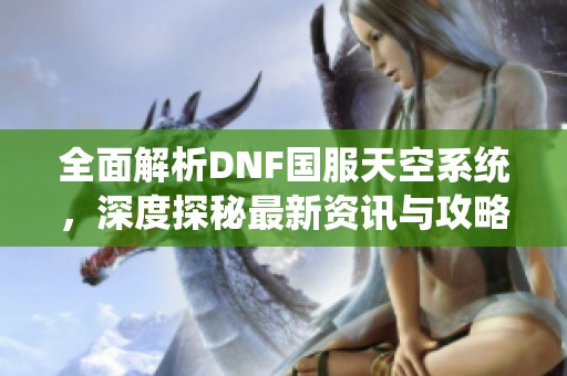 全面解析DNF国服天空系统，深度探秘最新资讯与攻略