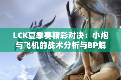 LCK夏季赛精彩对决：小炮与飞机的战术分析与BP解析