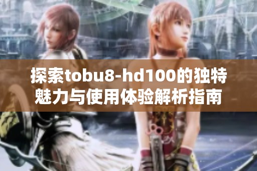 探索tobu8-hd100的独特魅力与使用体验解析指南