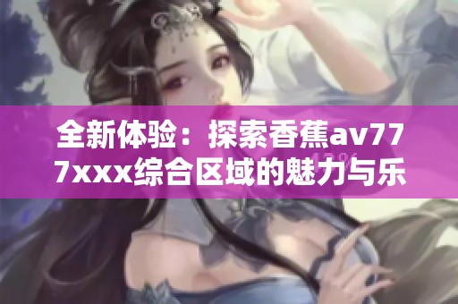 全新体验：探索香蕉av777xxx综合区域的魅力与乐趣