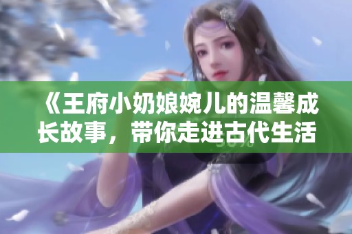 《王府小奶娘婉儿的温馨成长故事，带你走进古代生活》