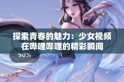 探索青春的魅力：少女视频在哔哩哔哩的精彩瞬间